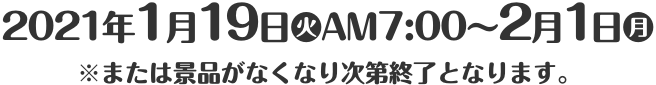 2021年1月19日(火)AM7:00〜2月1日(月) ※または景品がなくなり次第終了となります。