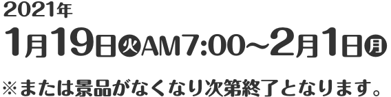 2021年1月19日(火)AM7:00〜2月1日(月) ※または景品がなくなり次第終了となります。