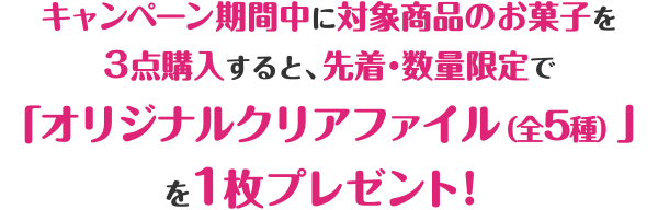 キャンペーン期間中に対象商品のお菓子を3点購入すると、先着・数量限定で「オリジナルクリアファイル（全5種）」を1枚プレゼント！