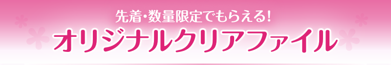 先着・数量限定でもらえる！ オリジナルクリアファイル