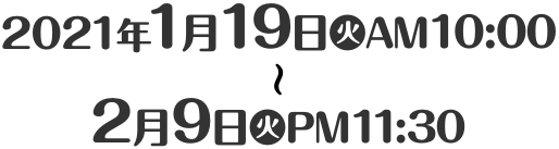2021年1月19日(火)AM10:00〜2月9日(火)PM11:30