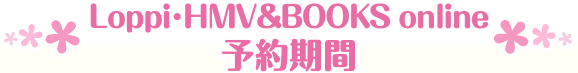 Loppi･HMV&BOOKS online 予約期間