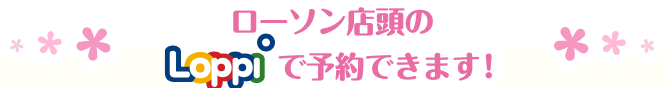 ローソン店頭のLoppiで予約できます！