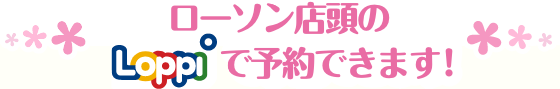 ローソン店頭のLoppiで予約できます！