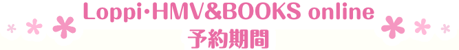 Loppi･HMV&BOOKS online 予約期間