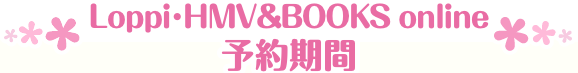Loppi･HMV&BOOKS online 予約期間