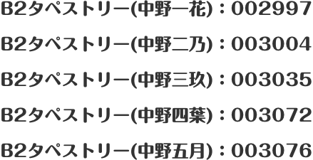 B2タペストリー(中野一花)：002997 B2タペストリー(中野二乃)：003004 B2タペストリー(中野三玖)：003035 B2タペストリー(中野四葉)：003072 B2タペストリー(中野五月)：003076