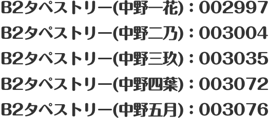 B2タペストリー(中野一花)：002997 B2タペストリー(中野二乃)：003004 B2タペストリー(中野三玖)：003035 B2タペストリー(中野四葉)：003072 B2タペストリー(中野五月)：003076