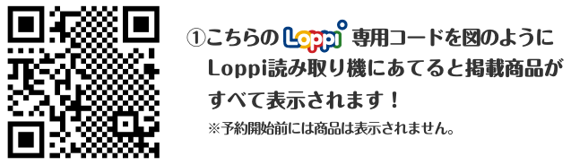 ①こちらのLoppi専用コードを図のようにLoppi読み取り機にあてると掲載商品がすべて表示されます！ ※予約開始前には商品は表示されません。