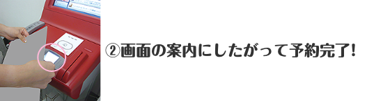 ②画面の案内にしたがって予約完了！