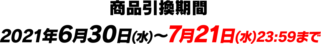 商品引換期間  2021年6月30日(水)〜7月21日(水)23:59まで