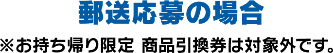 郵送応募の場合※お持ち帰り限定 商品引換券は対象外です。