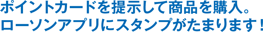 ポイントカードを提示して商品を購入。ローソンアプリにスタンプがたまります！