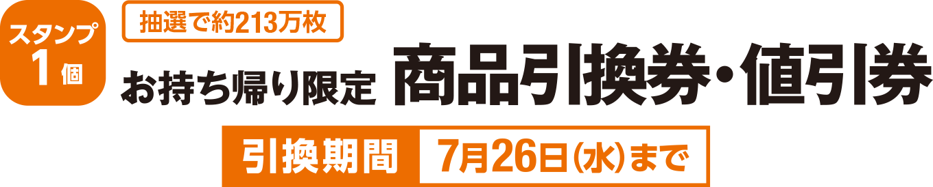 ＜スタンプ1個 抽選で約213万枚＞お持ち帰り限定 商品引換券・値引券　引換期間：7月26日(水)まで