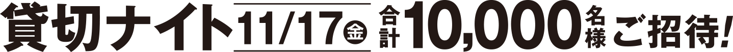 貸切ナイト[11/17(金)] 合計10,000名様ご招待！