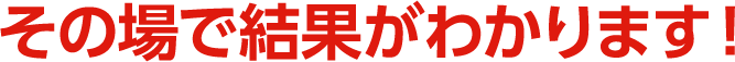その場で結果がわかります！