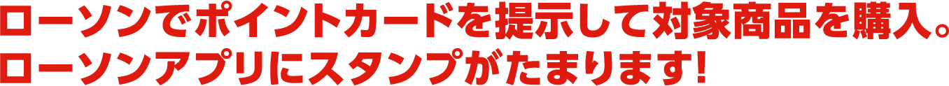 ポイントカードを提示して対象商品を購入。ローソンアプリにスタンプがたまります！