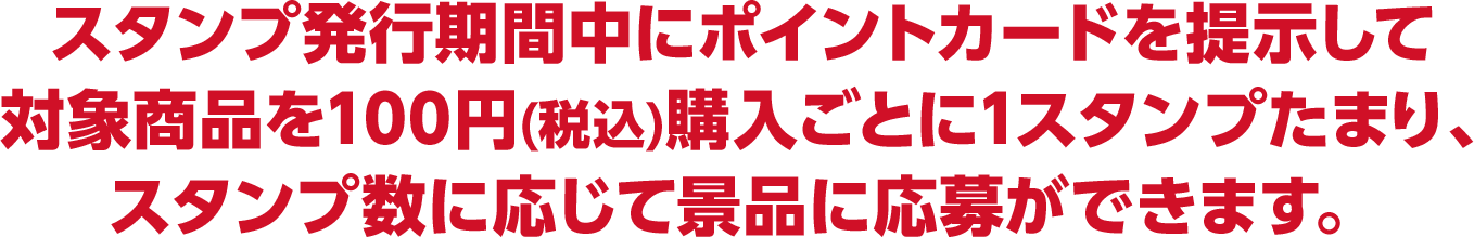 スタンプ発行期間中にポイントカードを提示して対象商品を100円(税込)購入ごとに1スタンプたまり、スタンプ数に応じて景品に応募ができます。