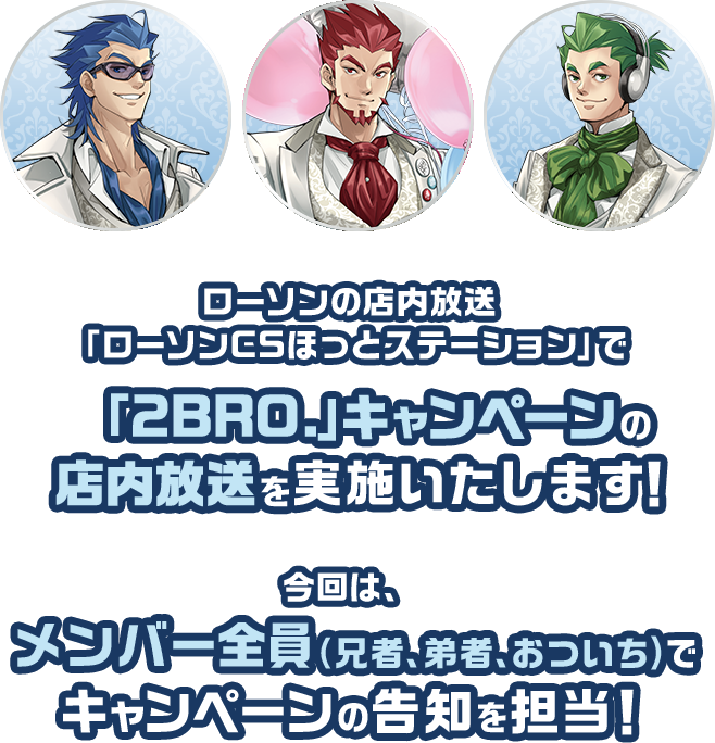ローソンの店内放送「ローソンCSほっとステーション」で「2BRO.」キャンペーンの店内放送を実施いたします！ 今回は、メンバー全員(兄者、弟者、おついち)でキャンペーンの告知を担当！