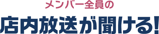 メンバー全員の店内放送が聞ける！