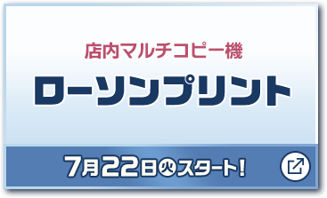 店内マルチコピー機 ローソンプリント 7月22日(火)スタート！ 別ウィンドウで開きます