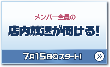 メンバー全員の店内放送が聞ける！ 7月15日(火)スタート！