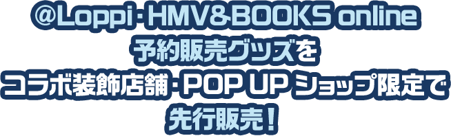 @Loppi・HMV&BOOKS online 予約販売グッズをコラボ装飾店舗・POP UP ショップ限定で先行発売！ 別ウィンドウで開きます