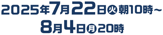 2025年7月22日(火)朝10時〜8月4日(月)20時