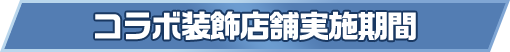 コラボ装飾店舗実施期間