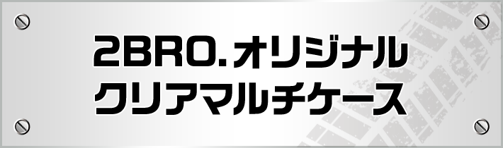 2BRO.オリジナルクリアマルチケース