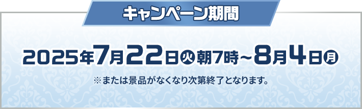 キャンペーン期間 2025年7月22日(火)朝7時〜8月4日(月) ※または景品がなくなり次第終了となります。