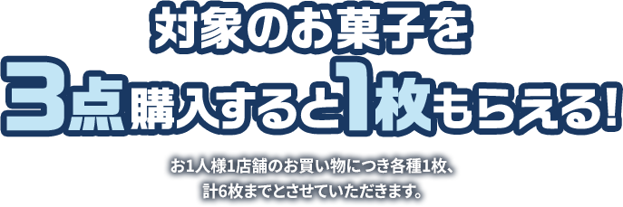 対象のお菓子を3点購入すると1枚もらえる! お1人様1店舗のお買い物につき各種1枚、計6枚までとさせていただきます。