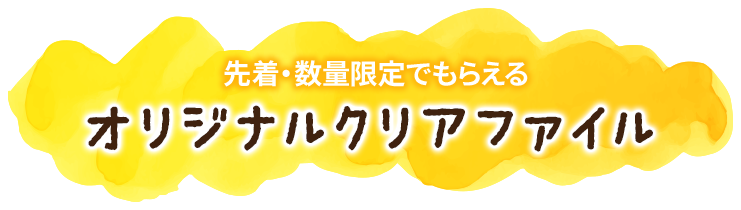 先着・数量限定でもらえる オリジナルクリアファイル