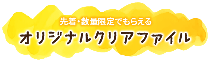 先着・数量限定でもらえる オリジナルクリアファイル