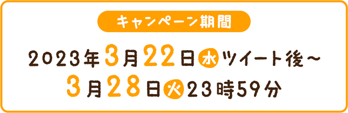 キャンペーン期間 2023年 3月22日(水)ツイート後〜3月28日(火)23時59分