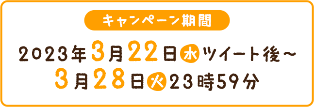 キャンペーン期間 2023年 3月22日(水)ツイート後〜3月28日(火)23時59分