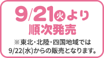 9/21(火)より順次発売 ※東北・北陸・四国地域では9/22(水)からの販売となります。