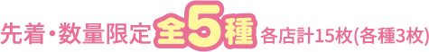 先着・数量限定 全5種 各店計15枚(各種3枚)