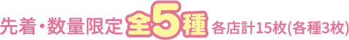 先着・数量限定 全5種 各店計15枚(各種3枚)