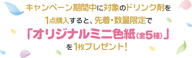 キャンペーン期間中に対象のドリンク剤を1点購入すると、先着・数量限定で「オリジナルミニ色紙（全5種）」を1枚プレゼント！