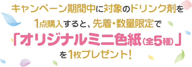 キャンペーン期間中に対象のドリンク剤を1点購入すると、先着・数量限定で「オリジナルミニ色紙（全5種）」を1枚プレゼント！