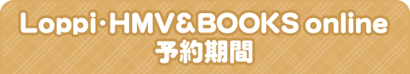 Loppi･HMV&BOOKS online 予約期間