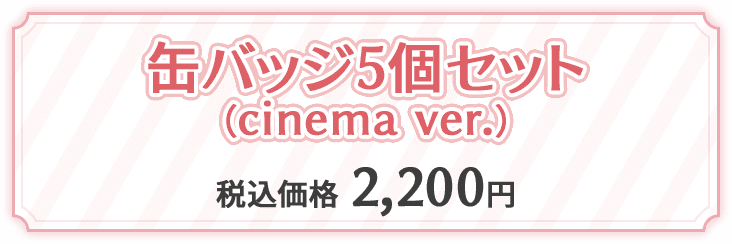 缶バッジ5個セット(cinema ver.) 税込価格 2,200円