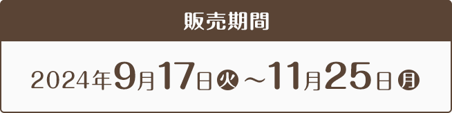 販売期間 2024年9月17日(火)〜11月25日(月)