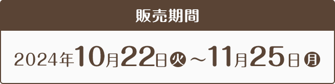 販売期間 2024年10月22日(火)〜11月25日(月)