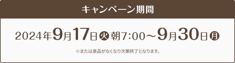 キャンペーン期間 2024年9月17日(火)朝7:00〜9月30日(月) ※または景品がなくなり次第終了となります。