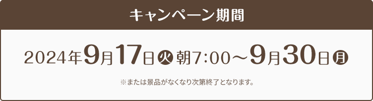 キャンペーン期間 2023年9月12日(火)朝7時〜9月25日(月) ※または景品がなくなり次第終了