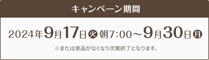 キャンペーン期間 2024年9月17日(火)朝7:00〜9月30日(月) ※または景品がなくなり次第終了となります。