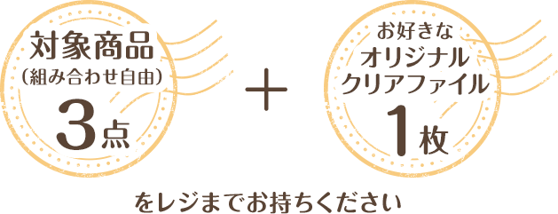対象商品(組み合わせ自由)3点 + お好きなオリジナルクリアファイル1枚をレジまでお持ちください