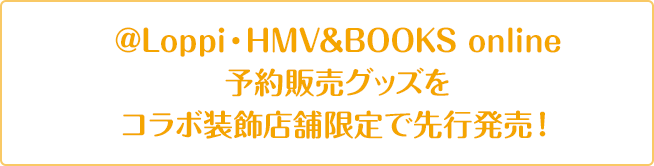 @Loppi・HMV&BOOKS online 予約販売グッズをコラボ装飾店舗限定で先行発売！